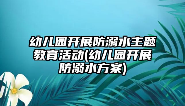 幼兒園開展防溺水主題教育活動(幼兒園開展防溺水方案)