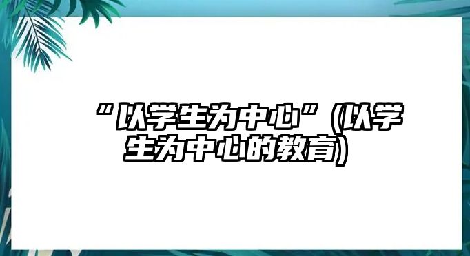 “以學(xué)生為中心”(以學(xué)生為中心的教育)