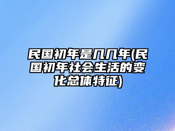 民國(guó)初年是幾幾年(民國(guó)初年社會(huì)生活的變化總體特征)