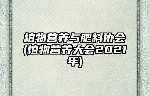 植物營養(yǎng)與肥料協(xié)會(植物營養(yǎng)大會2021年)