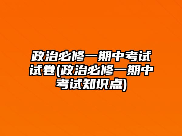 政治必修一期中考試試卷(政治必修一期中考試知識(shí)點(diǎn))