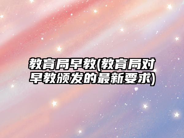 教育局早教(教育局對(duì)早教頒發(fā)的最新要求)