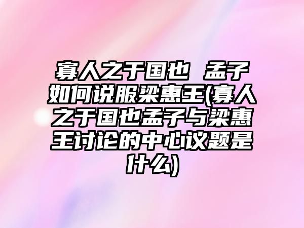 寡人之于國也 孟子如何說服梁惠王(寡人之于國也孟子與梁惠王討論的中心議題是什么)