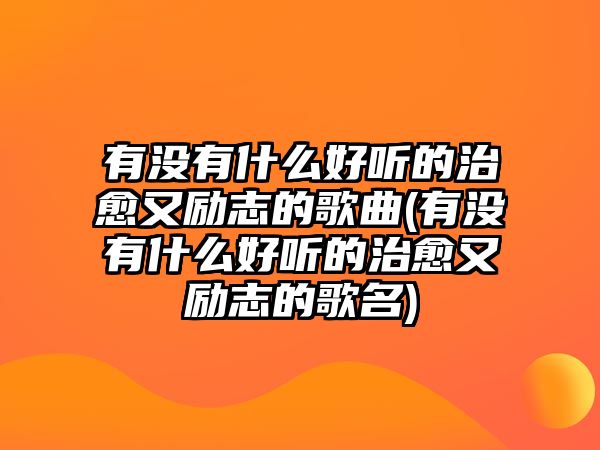 有沒有什么好聽的治愈又勵志的歌曲(有沒有什么好聽的治愈又勵志的歌名)