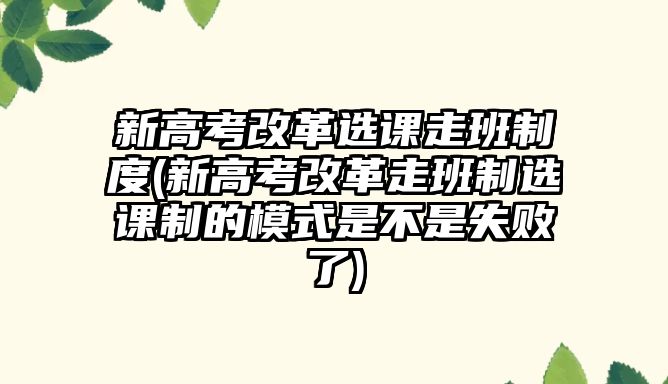 新高考改革選課走班制度(新高考改革走班制選課制的模式是不是失敗了)