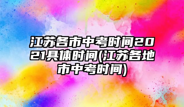 江蘇各市中考時間2021具體時間(江蘇各地市中考時間)