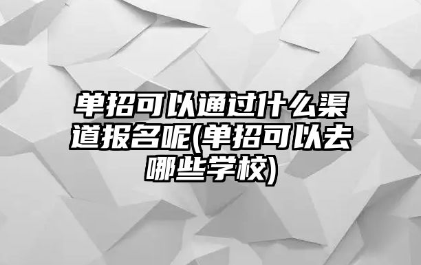 單招可以通過(guò)什么渠道報(bào)名呢(單招可以去哪些學(xué)校)