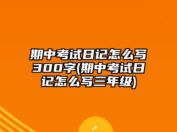 期中考試日記怎么寫(xiě)300字(期中考試日記怎么寫(xiě)三年級(jí))