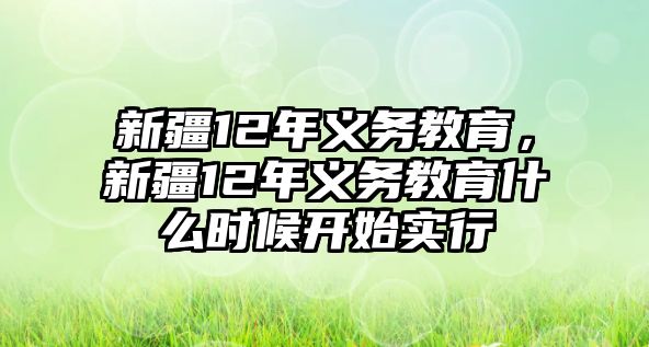 新疆12年義務(wù)教育，新疆12年義務(wù)教育什么時(shí)候開始實(shí)行