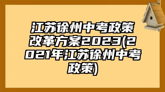 江蘇徐州中考政策改革方案2023(2021年江蘇徐州中考政策)