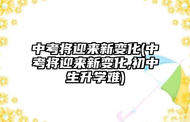 中考將迎來(lái)新變化(中考將迎來(lái)新變化,初中生升學(xué)難)