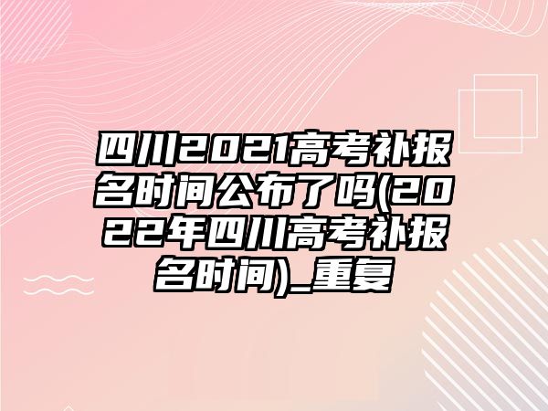 四川2021高考補(bǔ)報(bào)名時(shí)間公布了嗎(2022年四川高考補(bǔ)報(bào)名時(shí)間)_重復(fù)