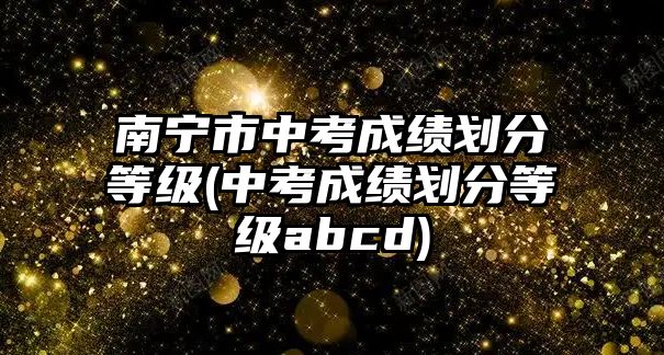 南寧市中考成績劃分等級(中考成績劃分等級abcd)