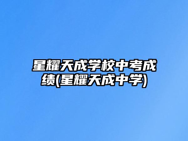 星耀天成學(xué)校中考成績(jī)(星耀天成中學(xué))