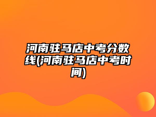 河南駐馬店中考分?jǐn)?shù)線(河南駐馬店中考時(shí)間)