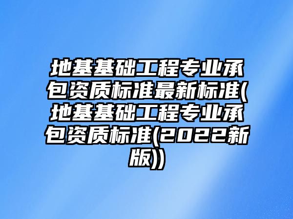 地基基礎(chǔ)工程專(zhuān)業(yè)承包資質(zhì)標(biāo)準(zhǔn)最新標(biāo)準(zhǔn)(地基基礎(chǔ)工程專(zhuān)業(yè)承包資質(zhì)標(biāo)準(zhǔn)(2022新版))