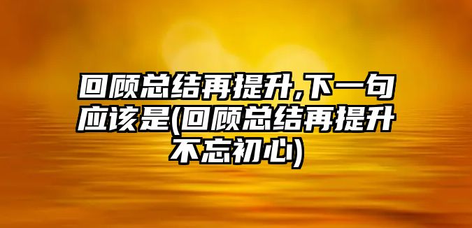 回顧總結(jié)再提升,下一句應該是(回顧總結(jié)再提升不忘初心)