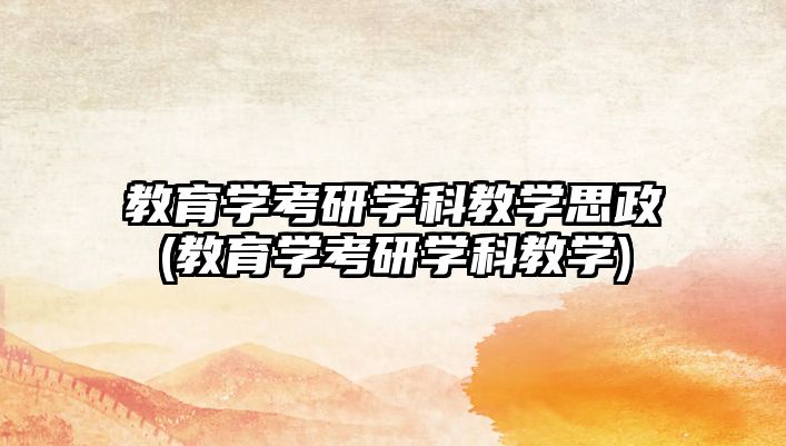 教育學(xué)考研學(xué)科教學(xué)思政(教育學(xué)考研學(xué)科教學(xué))