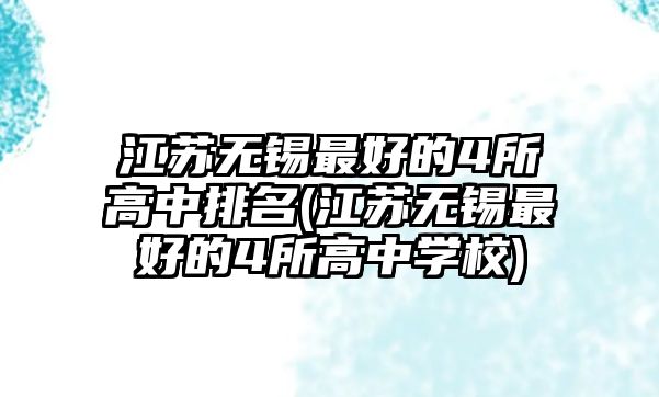 江蘇無錫最好的4所高中排名(江蘇無錫最好的4所高中學(xué)校)