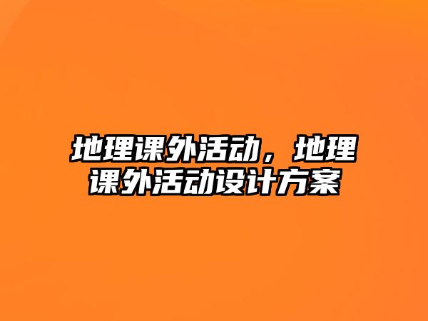 地理課外活動，地理課外活動設(shè)計方案