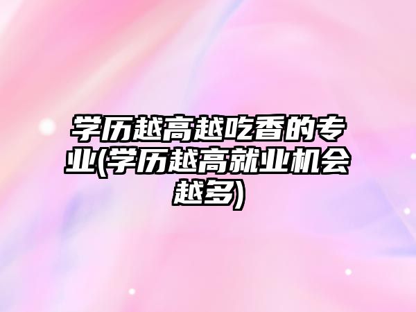 學(xué)歷越高越吃香的專業(yè)(學(xué)歷越高就業(yè)機(jī)會越多)