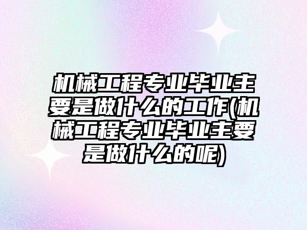 機械工程專業(yè)畢業(yè)主要是做什么的工作(機械工程專業(yè)畢業(yè)主要是做什么的呢)