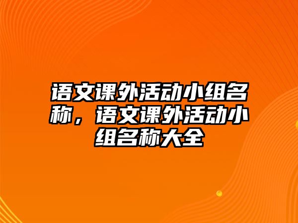 語文課外活動(dòng)小組名稱，語文課外活動(dòng)小組名稱大全