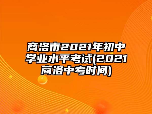 商洛市2021年初中學(xué)業(yè)水平考試(2021商洛中考時(shí)間)