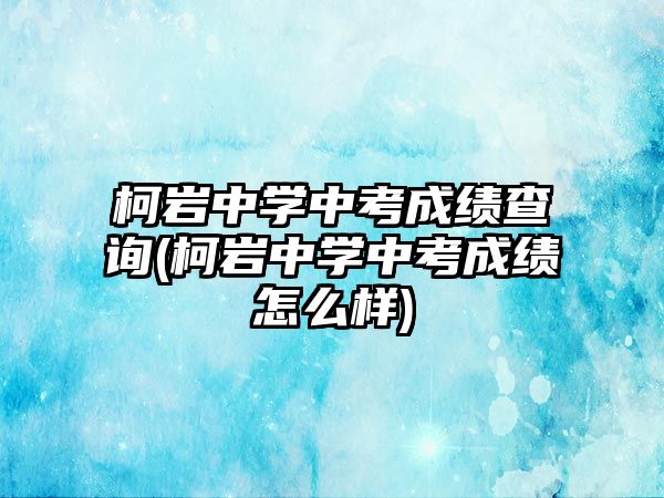 柯巖中學中考成績查詢(柯巖中學中考成績怎么樣)