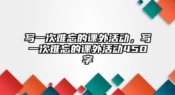 寫一次難忘的課外活動，寫一次難忘的課外活動450字