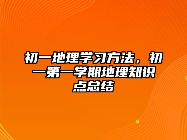 初一地理學(xué)習(xí)方法，初一第一學(xué)期地理知識(shí)點(diǎn)總結(jié)