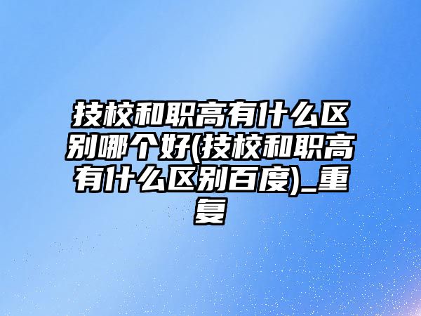 技校和職高有什么區(qū)別哪個(gè)好(技校和職高有什么區(qū)別百度)_重復(fù)