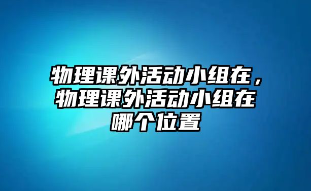 物理課外活動(dòng)小組在，物理課外活動(dòng)小組在哪個(gè)位置