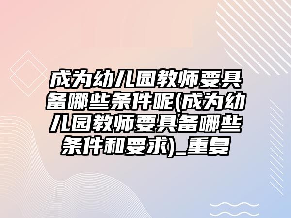 成為幼兒園教師要具備哪些條件呢(成為幼兒園教師要具備哪些條件和要求)_重復