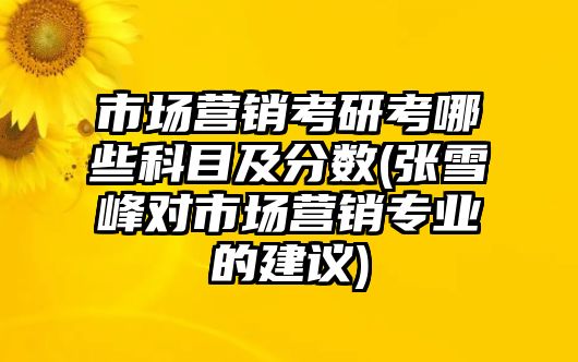 市場營銷考研考哪些科目及分數(shù)(張雪峰對市場營銷專業(yè)的建議)