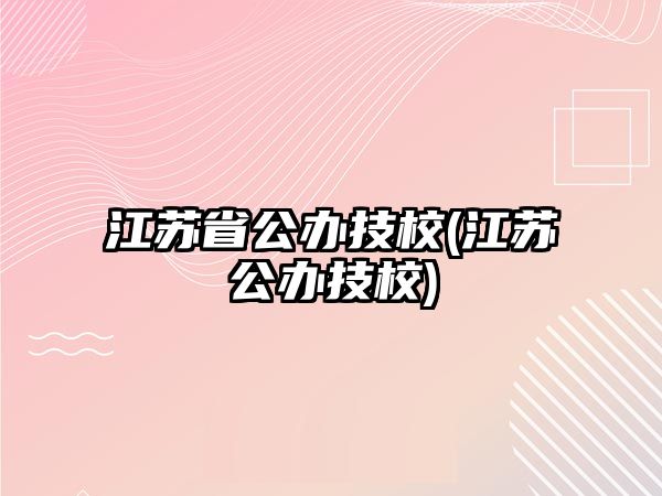 江蘇省公辦技校(江蘇公辦技校)