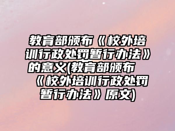 教育部頒布《校外培訓(xùn)行政處罰暫行辦法》的意義(教育部頒布《校外培訓(xùn)行政處罰暫行辦法》原文)