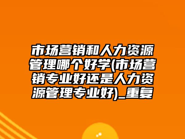 市場營銷和人力資源管理哪個好學(xué)(市場營銷專業(yè)好還是人力資源管理專業(yè)好)_重復(fù)