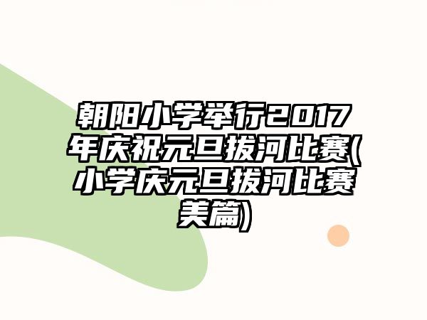 朝陽小學(xué)舉行2017年慶祝元旦拔河比賽(小學(xué)慶元旦拔河比賽美篇)