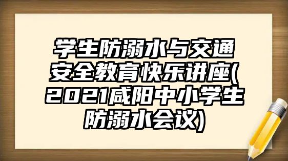 學(xué)生防溺水與交通安全教育快樂講座(2021咸陽中小學(xué)生防溺水會(huì)議)