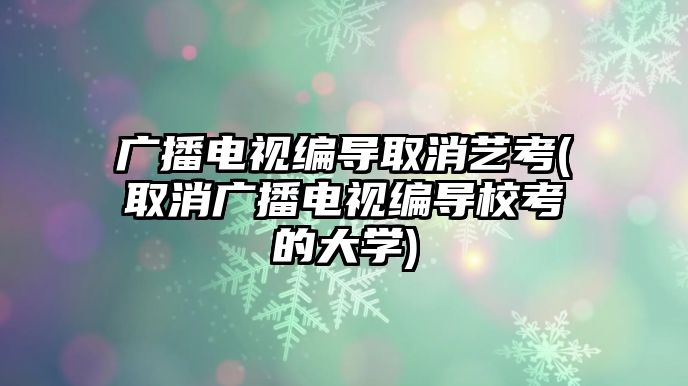 廣播電視編導(dǎo)取消藝考(取消廣播電視編導(dǎo)?？嫉拇髮W(xué))