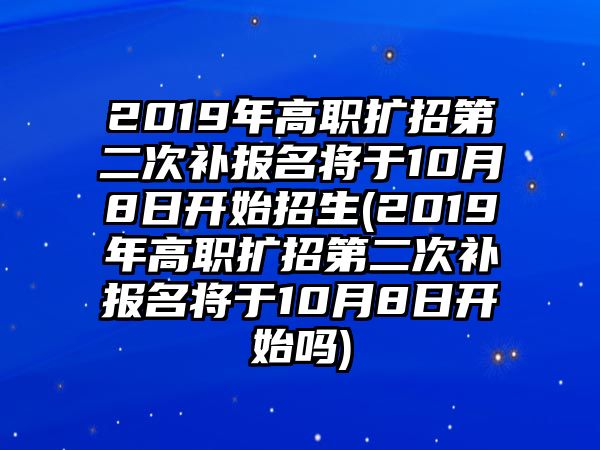 2019年高職擴(kuò)招第二次補(bǔ)報名將于10月8日開始招生(2019年高職擴(kuò)招第二次補(bǔ)報名將于10月8日開始嗎)