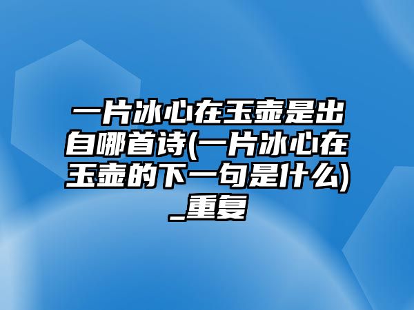 一片冰心在玉壺是出自哪首詩(一片冰心在玉壺的下一句是什么)_重復(fù)