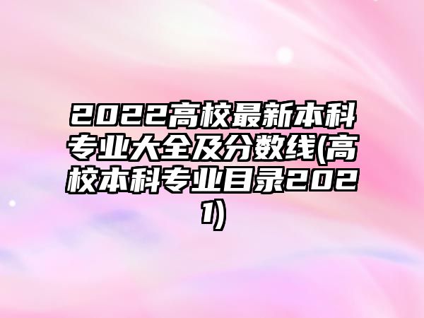 2022高校最新本科專(zhuān)業(yè)大全及分?jǐn)?shù)線(高校本科專(zhuān)業(yè)目錄2021)