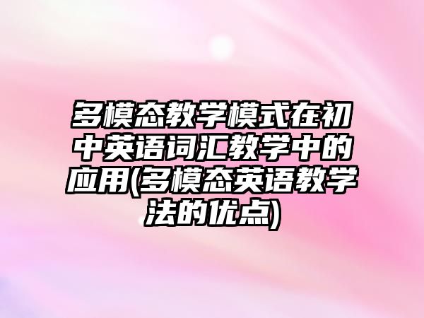 多模態(tài)教學(xué)模式在初中英語詞匯教學(xué)中的應(yīng)用(多模態(tài)英語教學(xué)法的優(yōu)點)