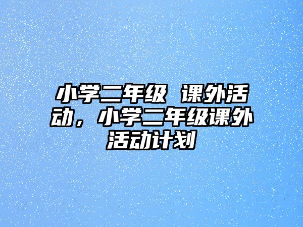 小學(xué)二年級(jí) 課外活動(dòng)，小學(xué)二年級(jí)課外活動(dòng)計(jì)劃