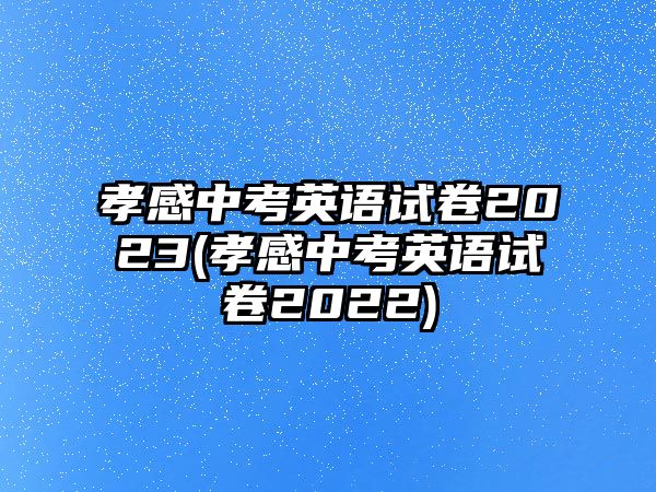 孝感中考英語(yǔ)試卷2023(孝感中考英語(yǔ)試卷2022)