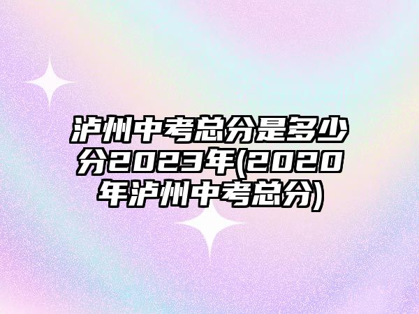 瀘州中考總分是多少分2023年(2020年瀘州中考總分)