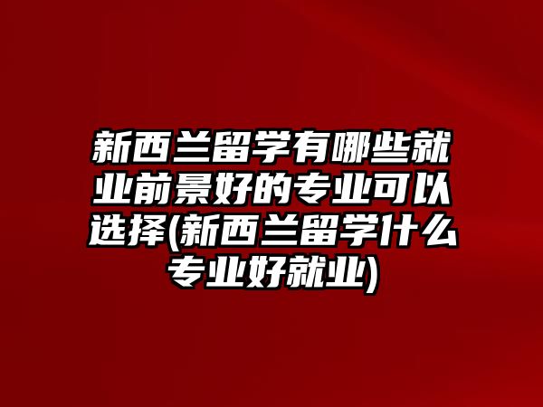 新西蘭留學(xué)有哪些就業(yè)前景好的專業(yè)可以選擇(新西蘭留學(xué)什么專業(yè)好就業(yè))