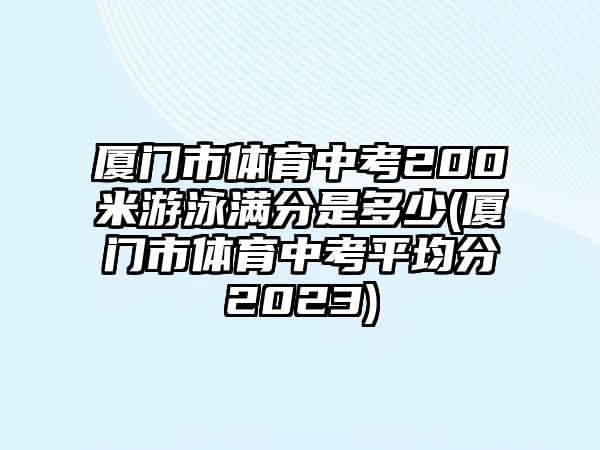 廈門市體育中考200米游泳滿分是多少(廈門市體育中考平均分2023)